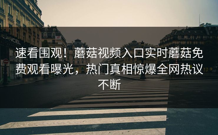 速看围观！蘑菇视频入口实时蘑菇免费观看曝光，热门真相惊爆全网热议不断