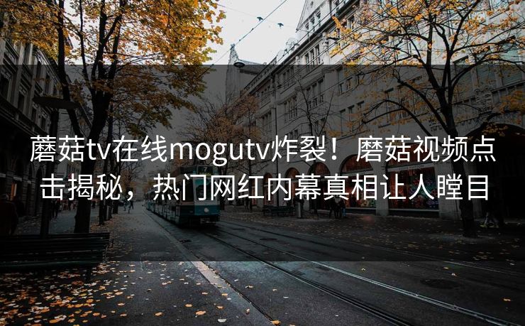 蘑菇tv在线mogutv炸裂！磨菇视频点击揭秘，热门网红内幕真相让人瞠目