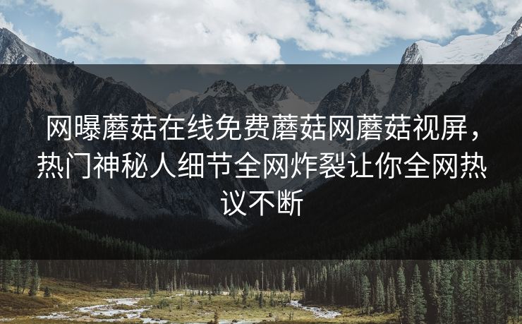 网曝蘑菇在线免费蘑菇网蘑菇视屏，热门神秘人细节全网炸裂让你全网热议不断