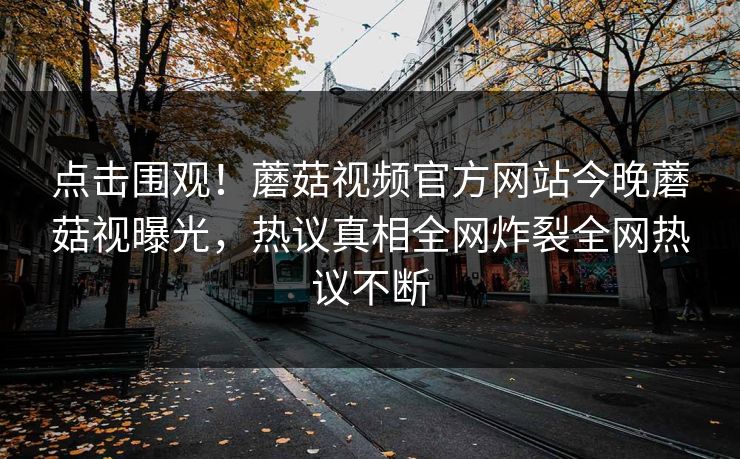 点击围观！蘑菇视频官方网站今晚蘑菇视曝光，热议真相全网炸裂全网热议不断
