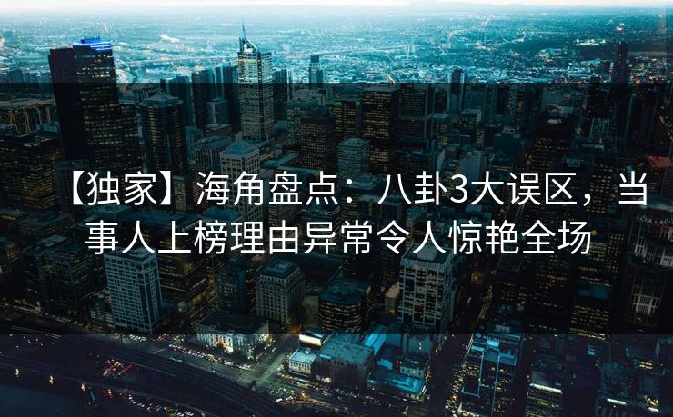 【独家】海角盘点：八卦3大误区，当事人上榜理由异常令人惊艳全场