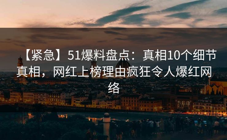 【紧急】51爆料盘点：真相10个细节真相，网红上榜理由疯狂令人爆红网络