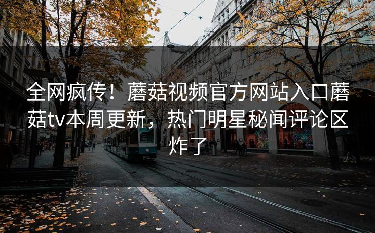 全网疯传！蘑菇视频官方网站入口蘑菇tv本周更新，热门明星秘闻评论区炸了
