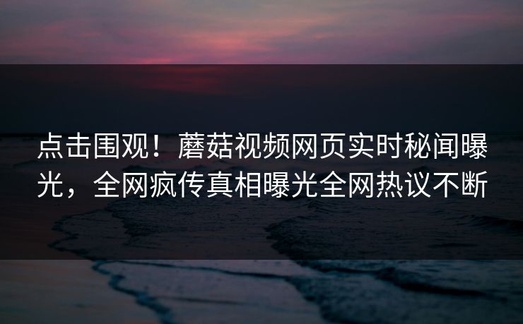 点击围观！蘑菇视频网页实时秘闻曝光，全网疯传真相曝光全网热议不断