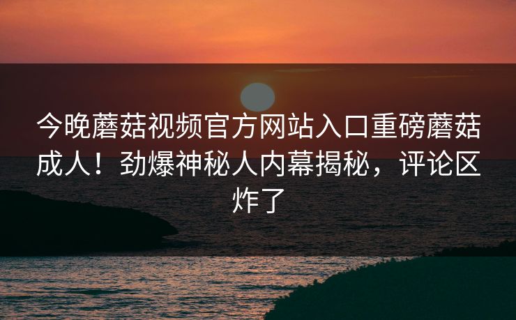 今晚蘑菇视频官方网站入口重磅蘑菇成人！劲爆神秘人内幕揭秘，评论区炸了