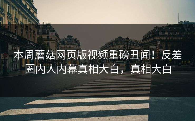 本周蘑菇网页版视频重磅丑闻！反差圈内人内幕真相大白，真相大白