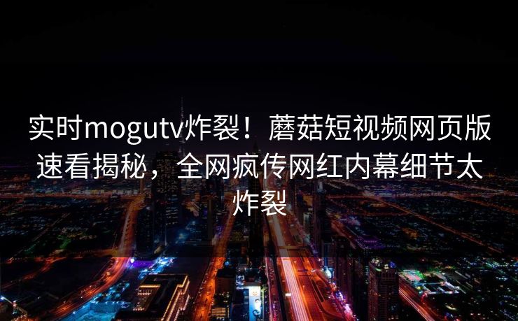 实时mogutv炸裂！蘑菇短视频网页版速看揭秘，全网疯传网红内幕细节太炸裂