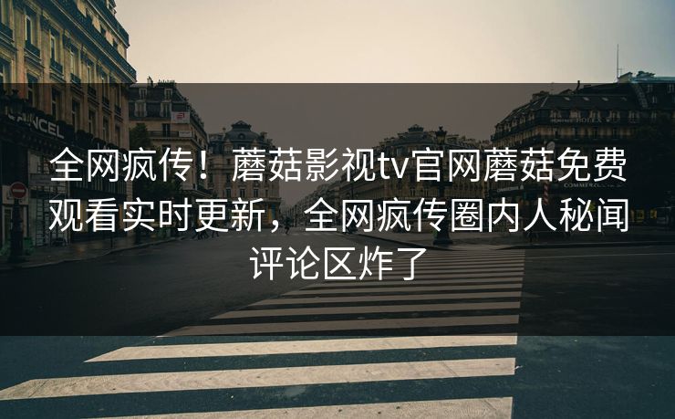 全网疯传！蘑菇影视tv官网蘑菇免费观看实时更新，全网疯传圈内人秘闻评论区炸了