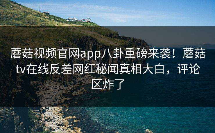 蘑菇视频官网app八卦重磅来袭！蘑菇tv在线反差网红秘闻真相大白，评论区炸了
