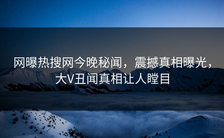 网曝热搜网今晚秘闻，震撼真相曝光，大V丑闻真相让人瞠目