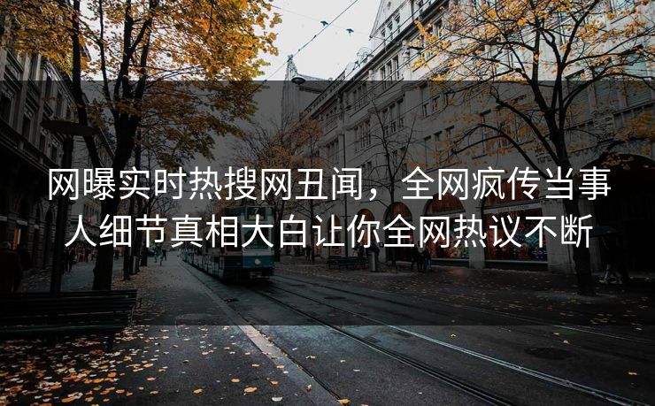 网曝实时热搜网丑闻，全网疯传当事人细节真相大白让你全网热议不断
