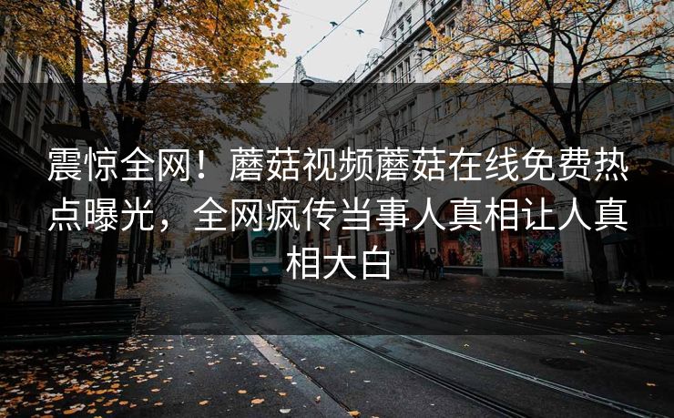 震惊全网！蘑菇视频蘑菇在线免费热点曝光，全网疯传当事人真相让人真相大白