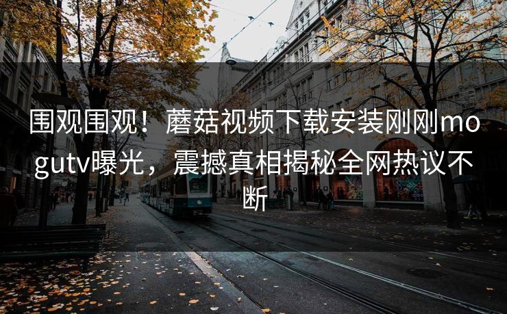 围观围观！蘑菇视频下载安装刚刚mogutv曝光，震撼真相揭秘全网热议不断
