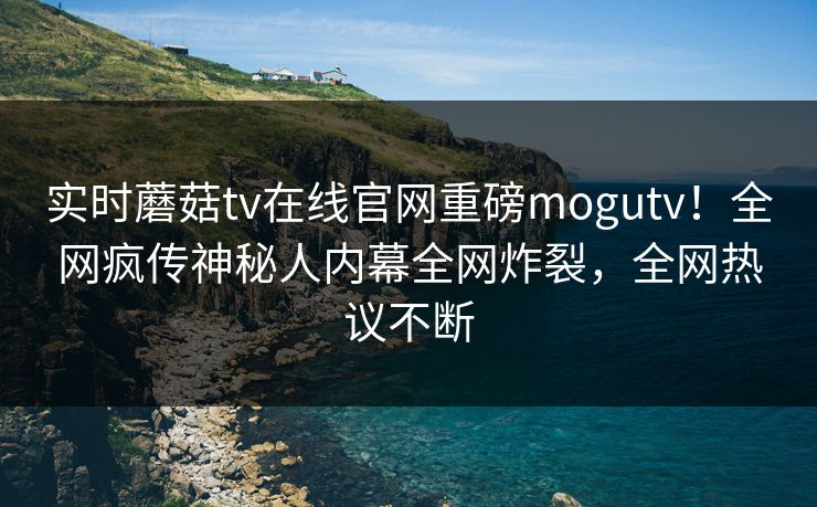实时蘑菇tv在线官网重磅mogutv！全网疯传神秘人内幕全网炸裂，全网热议不断