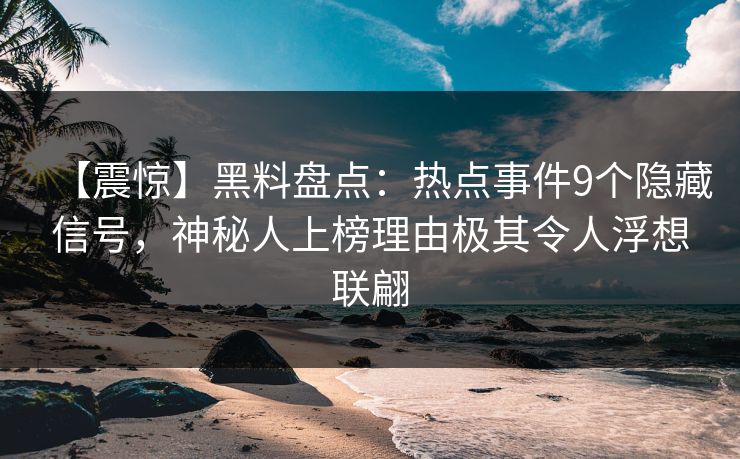 【震惊】黑料盘点：热点事件9个隐藏信号，神秘人上榜理由极其令人浮想联翩