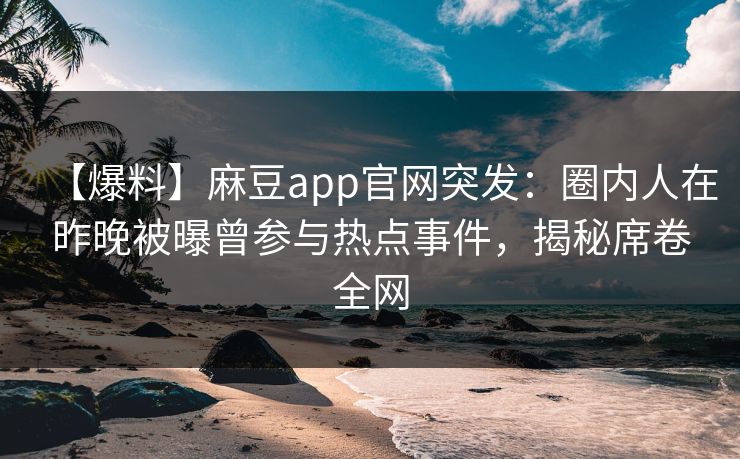 【爆料】麻豆app官网突发：圈内人在昨晚被曝曾参与热点事件，揭秘席卷全网