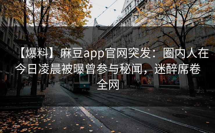 【爆料】麻豆app官网突发：圈内人在今日凌晨被曝曾参与秘闻，迷醉席卷全网