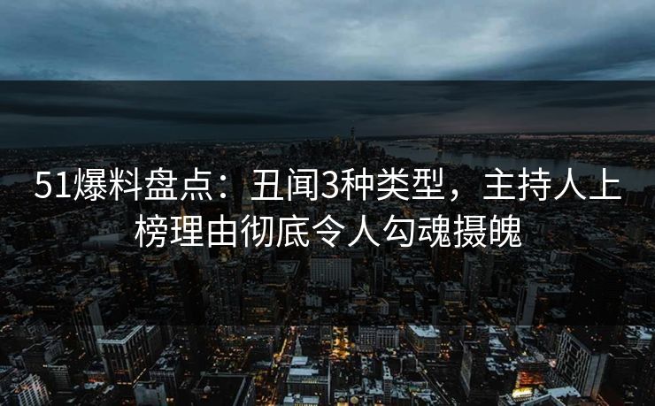 51爆料盘点：丑闻3种类型，主持人上榜理由彻底令人勾魂摄魄