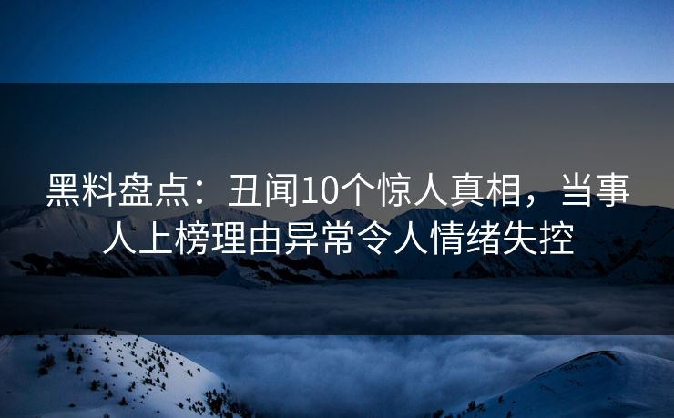 黑料盘点：丑闻10个惊人真相，当事人上榜理由异常令人情绪失控