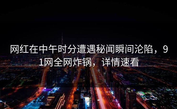 网红在中午时分遭遇秘闻瞬间沦陷，91网全网炸锅，详情速看