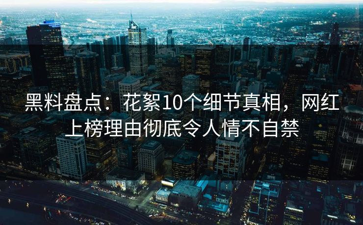 黑料盘点：花絮10个细节真相，网红上榜理由彻底令人情不自禁