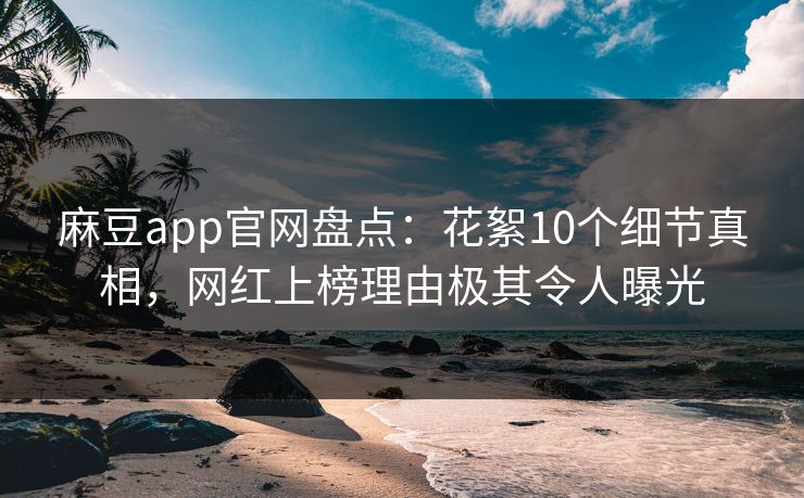 麻豆app官网盘点：花絮10个细节真相，网红上榜理由极其令人曝光