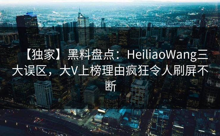 【独家】黑料盘点：HeiliaoWang三大误区，大V上榜理由疯狂令人刷屏不断