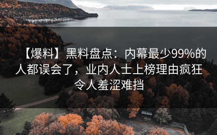 【爆料】黑料盘点：内幕最少99%的人都误会了，业内人士上榜理由疯狂令人羞涩难挡