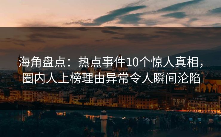 海角盘点：热点事件10个惊人真相，圈内人上榜理由异常令人瞬间沦陷