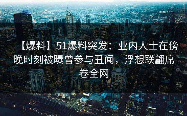【爆料】51爆料突发：业内人士在傍晚时刻被曝曾参与丑闻，浮想联翩席卷全网