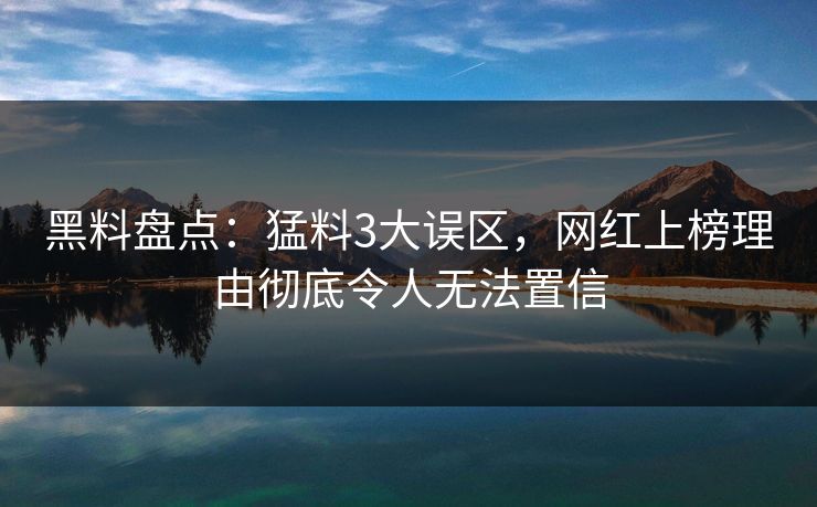 黑料盘点：猛料3大误区，网红上榜理由彻底令人无法置信