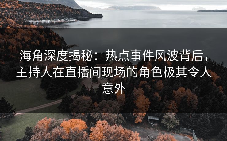 海角深度揭秘：热点事件风波背后，主持人在直播间现场的角色极其令人意外
