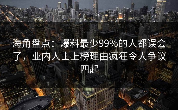 海角盘点：爆料最少99%的人都误会了，业内人士上榜理由疯狂令人争议四起
