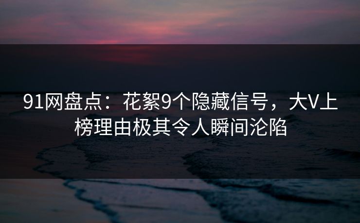 91网盘点：花絮9个隐藏信号，大V上榜理由极其令人瞬间沦陷