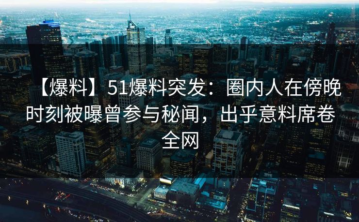 【爆料】51爆料突发：圈内人在傍晚时刻被曝曾参与秘闻，出乎意料席卷全网