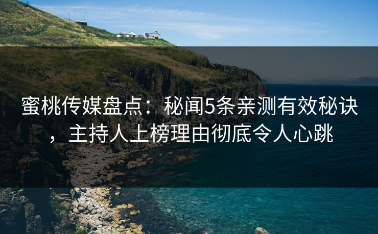 蜜桃传媒盘点：秘闻5条亲测有效秘诀，主持人上榜理由彻底令人心跳