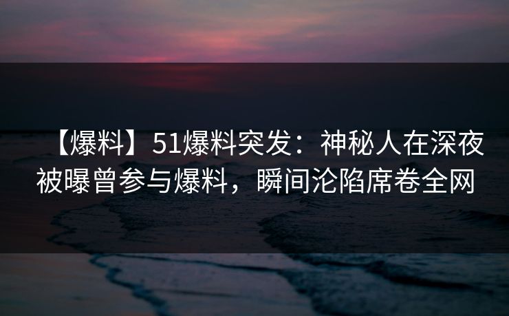 【爆料】51爆料突发：神秘人在深夜被曝曾参与爆料，瞬间沦陷席卷全网
