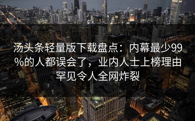汤头条轻量版下载盘点：内幕最少99%的人都误会了，业内人士上榜理由罕见令人全网炸裂