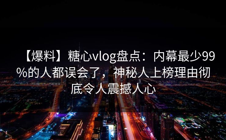 【爆料】糖心vlog盘点：内幕最少99%的人都误会了，神秘人上榜理由彻底令人震撼人心