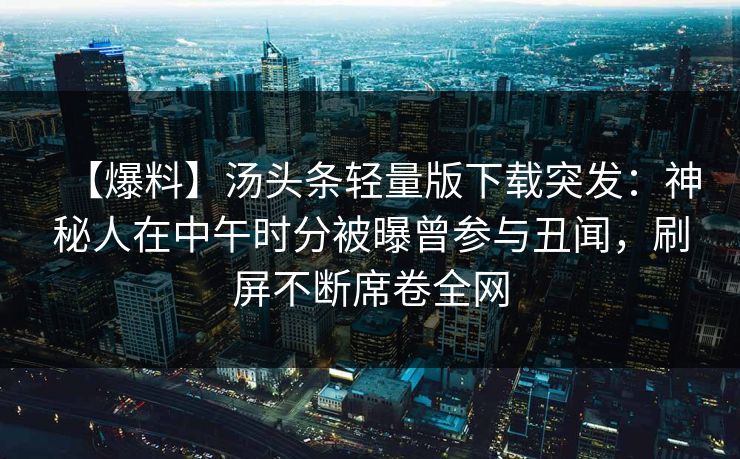 【爆料】汤头条轻量版下载突发：神秘人在中午时分被曝曾参与丑闻，刷屏不断席卷全网