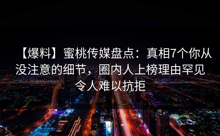 【爆料】蜜桃传媒盘点：真相7个你从没注意的细节，圈内人上榜理由罕见令人难以抗拒