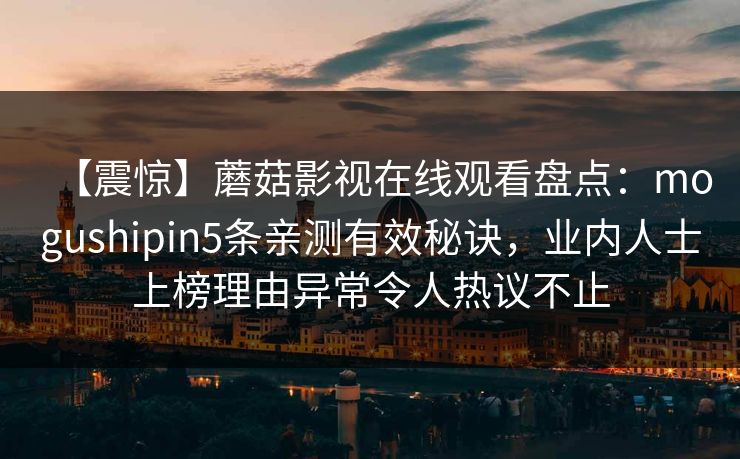 【震惊】蘑菇影视在线观看盘点：mogushipin5条亲测有效秘诀，业内人士上榜理由异常令人热议不止