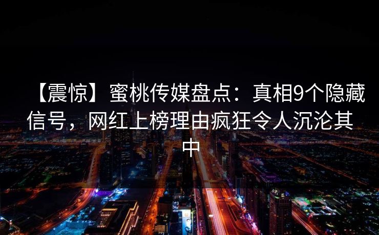 【震惊】蜜桃传媒盘点：真相9个隐藏信号，网红上榜理由疯狂令人沉沦其中