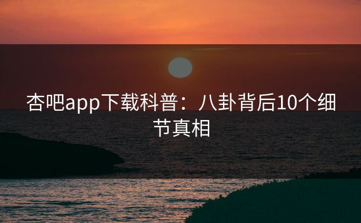 杏吧app下载科普：八卦背后10个细节真相