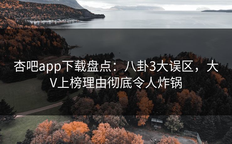 杏吧app下载盘点：八卦3大误区，大V上榜理由彻底令人炸锅