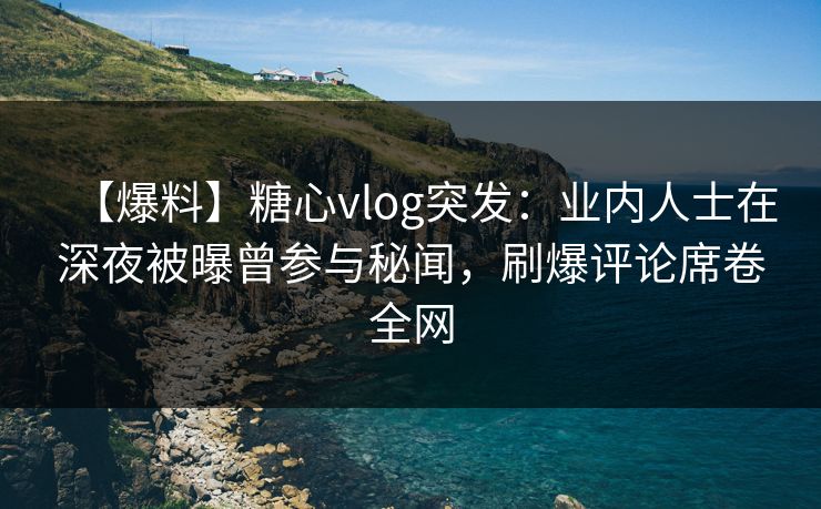 【爆料】糖心vlog突发：业内人士在深夜被曝曾参与秘闻，刷爆评论席卷全网