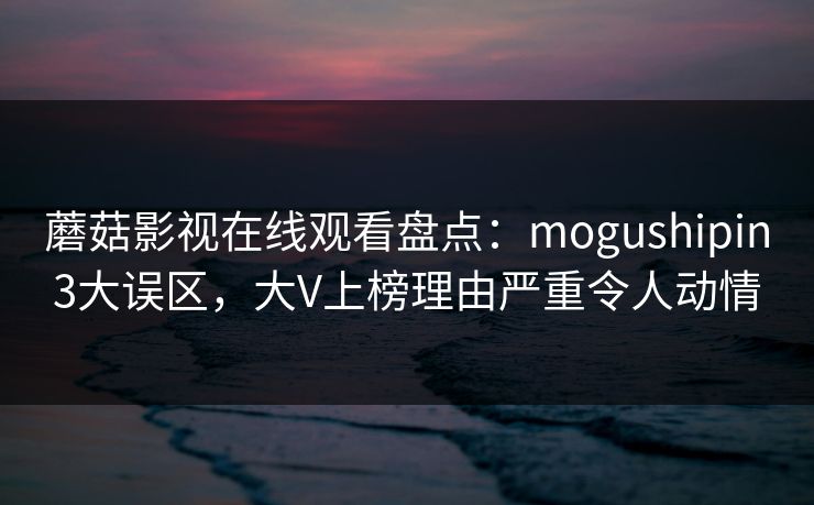 蘑菇影视在线观看盘点：mogushipin3大误区，大V上榜理由严重令人动情