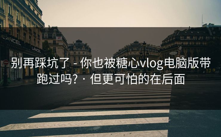 别再踩坑了 - 你也被糖心vlog电脑版带跑过吗? · 但更可怕的在后面