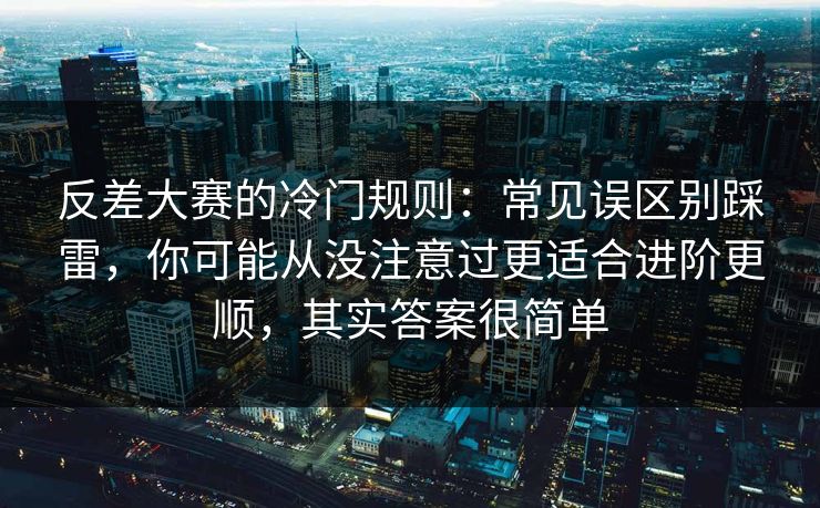 反差大赛的冷门规则:常见误区别踩雷,你可能从没注意过更适合进阶更顺,其实答案很简单 反差大赛的冷门规则:常见误区别踩雷,你可能从没注意过更适合进阶更顺,其实答案很简单