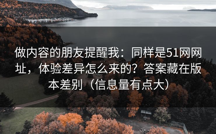 做内容的朋友提醒我:同样是51网网址,体验差异怎么来的?答案藏在版本差别(信息量有点大) 做内容的朋友提醒我:同样是51网网址,体验差异怎么来的?答案藏在版本差别(信息量有点大)